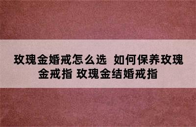 玫瑰金婚戒怎么选  如何保养玫瑰金戒指 玫瑰金结婚戒指